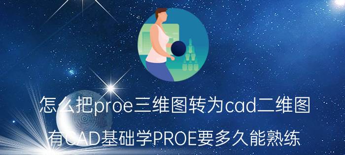 怎么把proe三维图转为cad二维图 有CAD基础学PROE要多久能熟练？